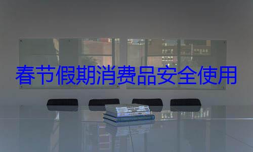 春节假期消费品安全使用提示